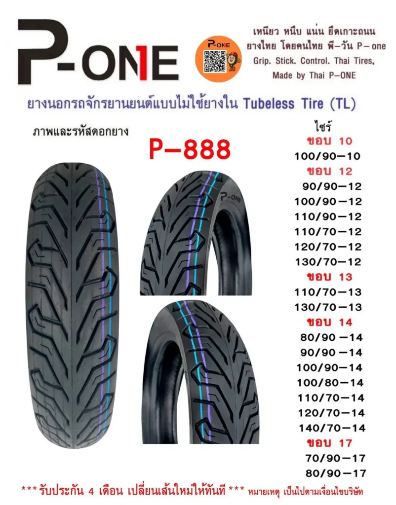 PONE เหนียว หนึบ แน่น แข็งแรง ยึดเกาะถนน ยางไทย โดยคนไทย พี-วัน P-one Grip. Stick. Control. Thai Tires, Made by Thai P--ONE ยางนอกรถจักรยานยนต์แบบไม่ใช้ยางใน Tubeless Tire (TL) ภาพและรหัสดอกยาง ไซร์ P-888 TL/TT ขอบ 10 100/90-10 ขอบ 12 90/90-12 100/90-12 110/90-12 110/70-12 120/70-12 130/70-12 ขอบ 13 110/70-13 130/70-13 ขอบ 14 80/90 -14 90/90 -14 100/90-14 100/80-14 110/70-14 120/70-14 140/70-14 ขอบ 17 70/90-17 80/90-17 E-mail: huangtaityre99@gmail.com โทร.095-29266665,092-3246422 ""*รับประกัน 4 เดือน เปลี่ยนเส้นไหมให้ทันที"" หมายหตุ เป็นไปตานเจ็ยบริษัท